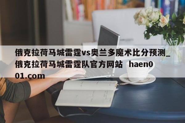俄克拉荷马城雷霆vs奥兰多魔术比分预测_俄克拉荷马城雷霆队官方网站  haen001.com