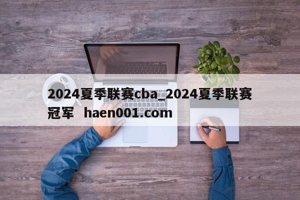 2024夏季联赛cba_2024夏季联赛冠军 haen001.com