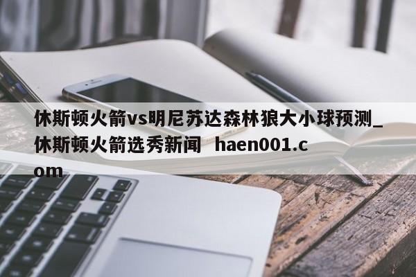休斯顿火箭vs明尼苏达森林狼大小球预测_休斯顿火箭选秀新闻 haen001.com