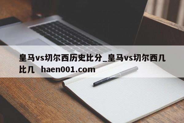 皇马vs切尔西历史比分_皇马vs切尔西几比几  haen001.com