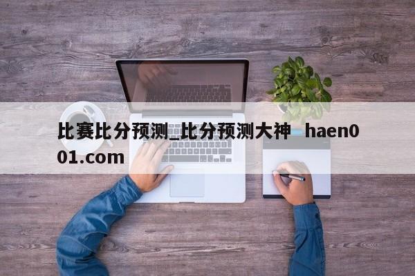 比赛比分预测_比分预测大神  haen001.com