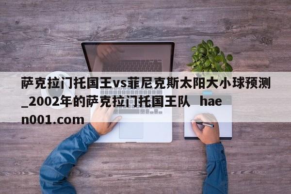 萨克拉门托国王vs菲尼克斯太阳大小球预测_2002年的萨克拉门托国王队 haen001.com