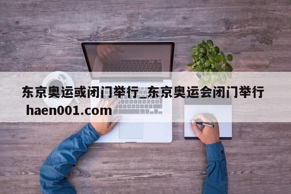 东京奥运或闭门举行_东京奥运会闭门举行  haen001.com