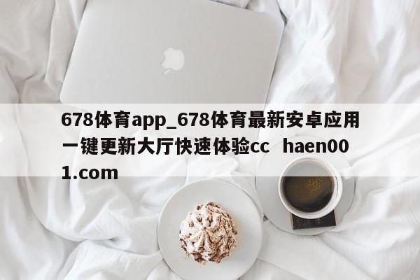 678体育app_678体育最新安卓应用一键更新大厅快速体验cc haen001.com