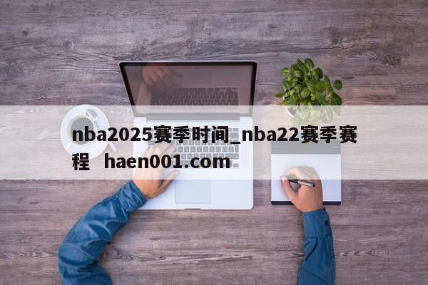 nba2025赛季时间_nba22赛季赛程  haen001.com