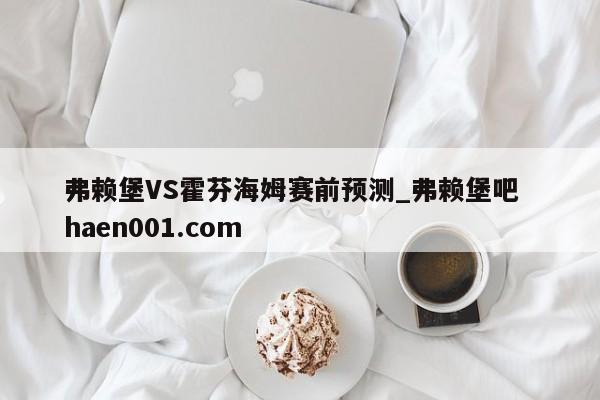 弗赖堡VS霍芬海姆赛前预测_弗赖堡吧  haen001.com