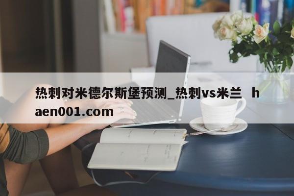 热刺对米德尔斯堡预测_热刺vs米兰  haen001.com