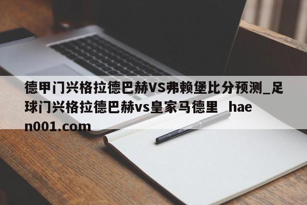 德甲门兴格拉德巴赫VS弗赖堡比分预测_足球门兴格拉德巴赫vs皇家马德里  haen001.com