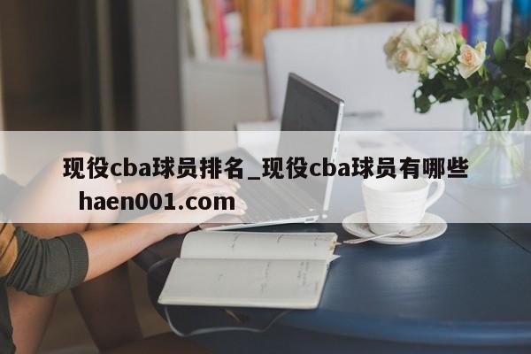 现役cba球员排名_现役cba球员有哪些 haen001.com