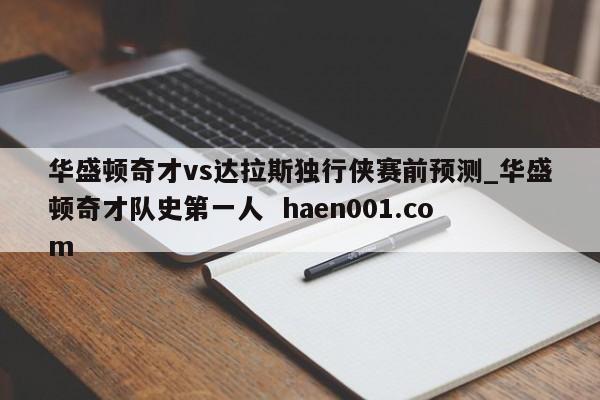 华盛顿奇才vs达拉斯独行侠赛前预测_华盛顿奇才队史第一人 haen001.com