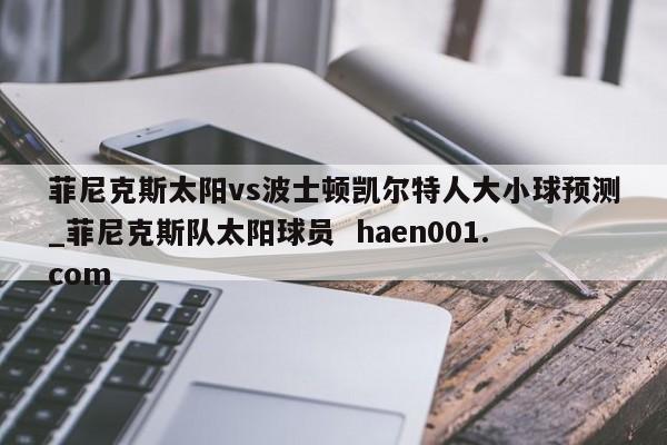 菲尼克斯太阳vs波士顿凯尔特人大小球预测_菲尼克斯队太阳球员 haen001.com