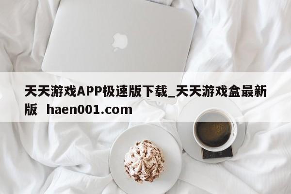 天天游戏APP极速版下载_天天游戏盒最新版  haen001.com