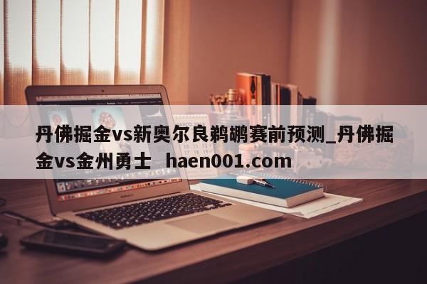 丹佛掘金vs新奥尔良鹈鹕赛前预测_丹佛掘金vs金州勇士 haen001.com