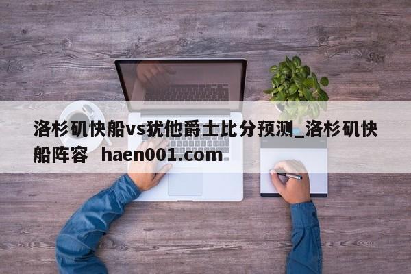 洛杉矶快船vs犹他爵士比分预测_洛杉矶快船阵容 haen001.com