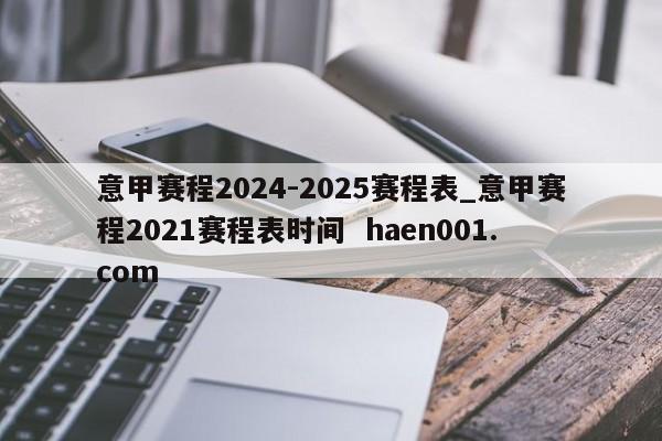 意甲赛程2024-2025赛程表_意甲赛程2021赛程表时间  haen001.com