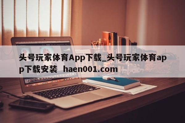 头号玩家体育App下载_头号玩家体育app下载安装  haen001.com