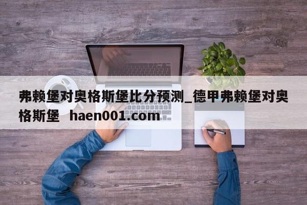 弗赖堡对奥格斯堡比分预测_德甲弗赖堡对奥格斯堡 haen001.com