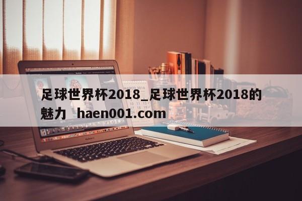 足球世界杯2018_足球世界杯2018的魅力 haen001.com