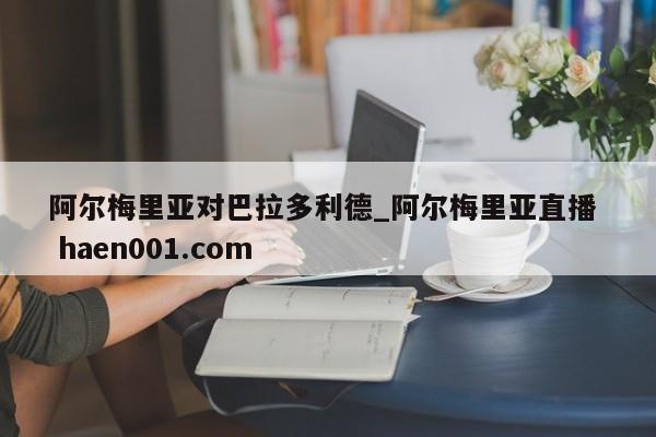 阿尔梅里亚对巴拉多利德_阿尔梅里亚直播  haen001.com