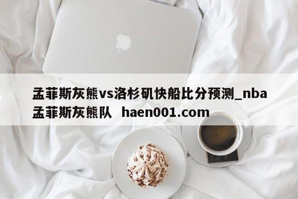 孟菲斯灰熊vs洛杉矶快船比分预测_nba孟菲斯灰熊队  haen001.com