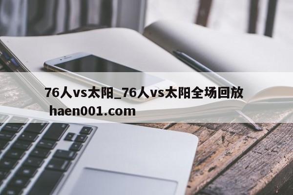 76人vs太阳_76人vs太阳全场回放 haen001.com