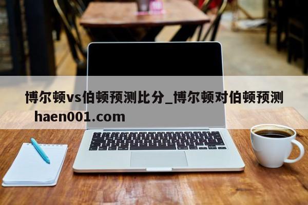 博尔顿vs伯顿预测比分_博尔顿对伯顿预测 haen001.com