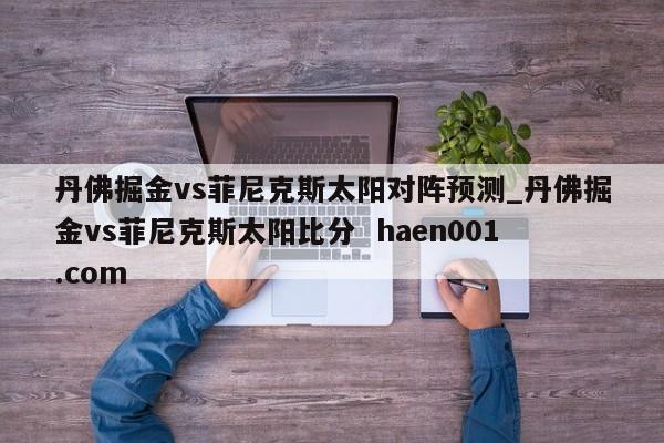 丹佛掘金vs菲尼克斯太阳对阵预测_丹佛掘金vs菲尼克斯太阳比分  haen001.com