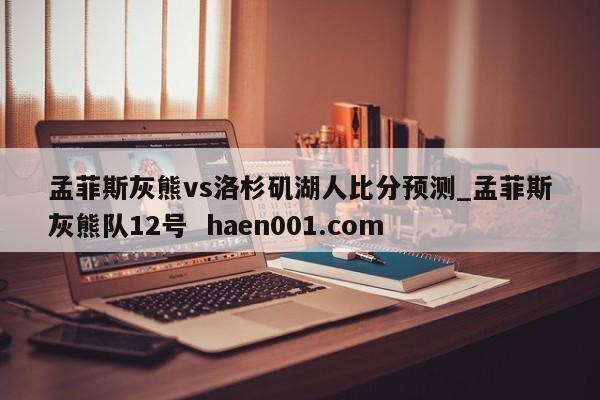 孟菲斯灰熊vs洛杉矶湖人比分预测_孟菲斯灰熊队12号  haen001.com