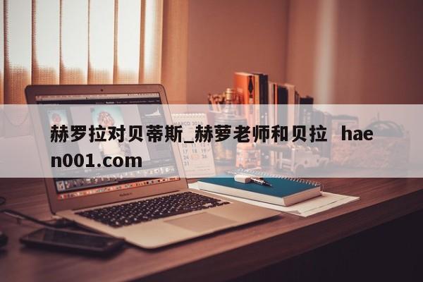 赫罗拉对贝蒂斯_赫萝老师和贝拉  haen001.com
