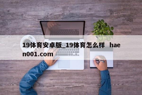 19体育安卓版_19体育怎么样 haen001.com