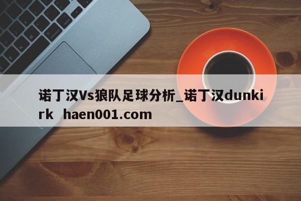 诺丁汉Vs狼队足球分析_诺丁汉dunkirk  haen001.com