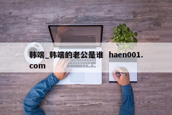 韩端_韩端的老公是谁  haen001.com