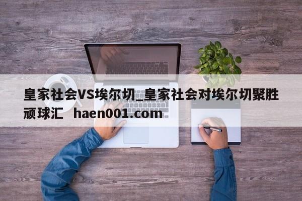 皇家社会VS埃尔切_皇家社会对埃尔切聚胜顽球汇 haen001.com