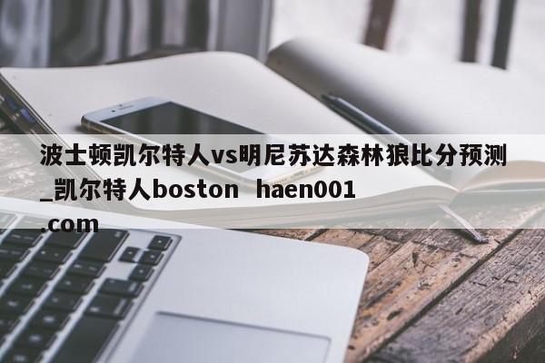 波士顿凯尔特人vs明尼苏达森林狼比分预测_凯尔特人boston haen001.com