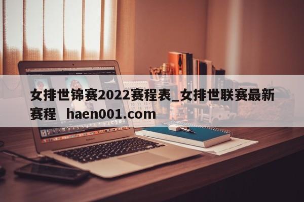 女排世锦赛2022赛程表_女排世联赛最新赛程 haen001.com