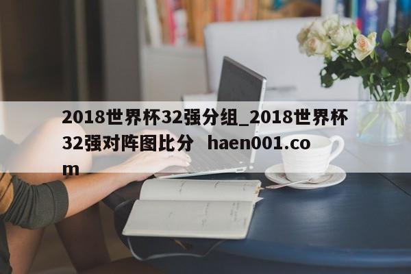 2018世界杯32强分组_2018世界杯32强对阵图比分 haen001.com
