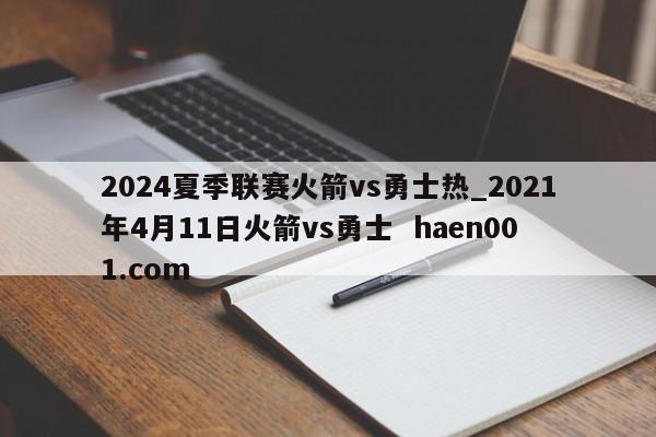 2024夏季联赛火箭vs勇士热_2021年4月11日火箭vs勇士  haen001.com