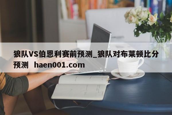 狼队VS伯恩利赛前预测_狼队对布莱顿比分预测 haen001.com