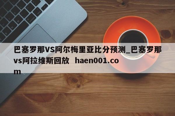巴塞罗那VS阿尔梅里亚比分预测_巴塞罗那vs阿拉维斯回放  haen001.com