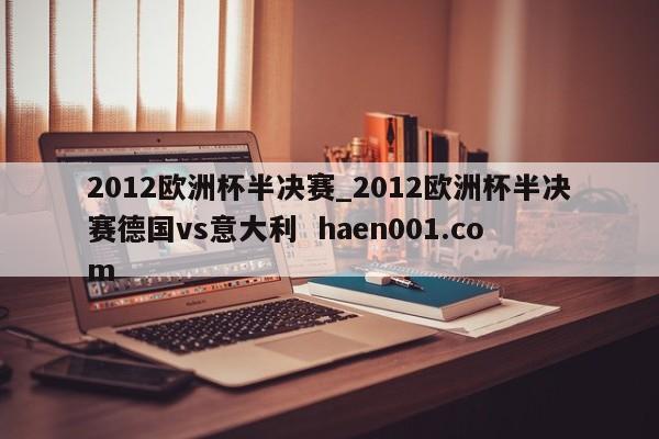 2012欧洲杯半决赛_2012欧洲杯半决赛德国vs意大利  haen001.com