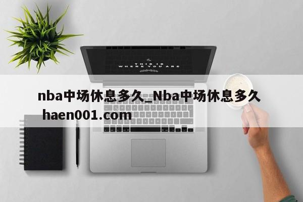nba中场休息多久_Nba中场休息多久 haen001.com
