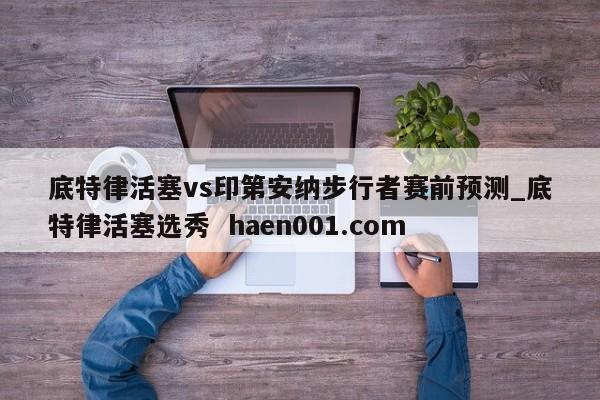 底特律活塞vs印第安纳步行者赛前预测_底特律活塞选秀  haen001.com