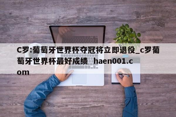 C罗:葡萄牙世界杯夺冠将立即退役_c罗葡萄牙世界杯最好成绩  haen001.com