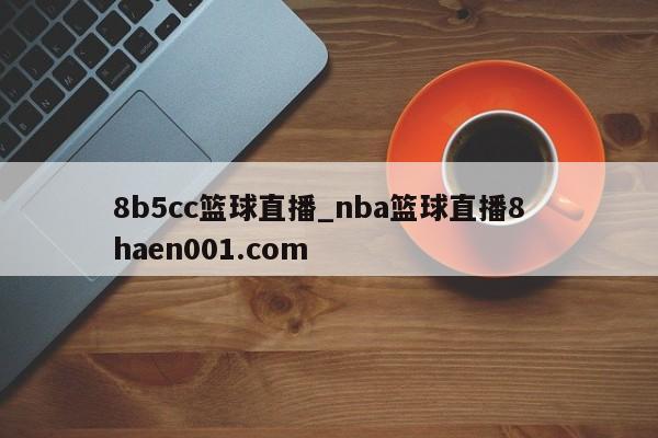 8b5cc篮球直播_nba篮球直播8  haen001.com
