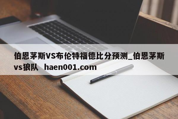 伯恩茅斯VS布伦特福德比分预测_伯恩茅斯vs狼队  haen001.com