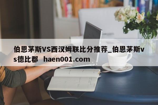 伯恩茅斯VS西汉姆联比分推荐_伯恩茅斯vs德比郡  haen001.com