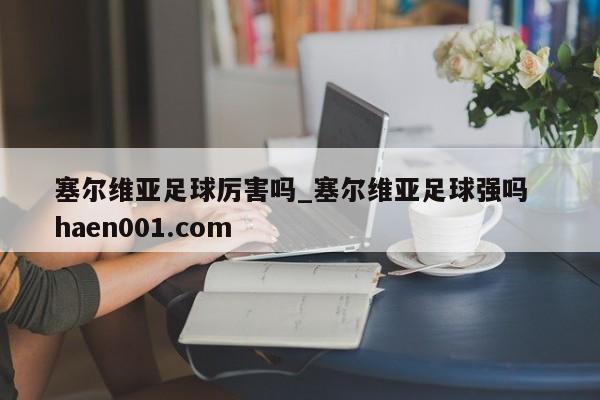 塞尔维亚足球厉害吗_塞尔维亚足球强吗  haen001.com