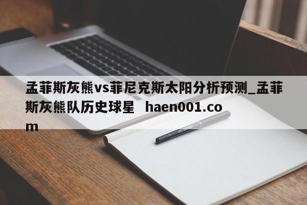 孟菲斯灰熊vs菲尼克斯太阳分析预测_孟菲斯灰熊队历史球星 haen001.com