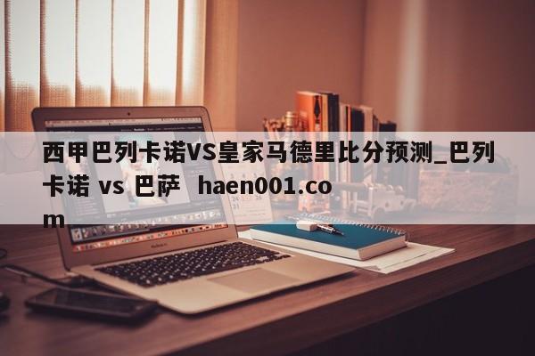 西甲巴列卡诺VS皇家马德里比分预测_巴列卡诺 vs 巴萨  haen001.com