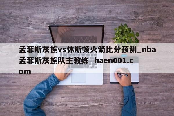 孟菲斯灰熊vs休斯顿火箭比分预测_nba孟菲斯灰熊队主教练  haen001.com